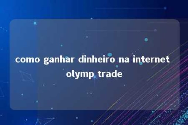 como ganhar dinheiro na internet olymp trade 