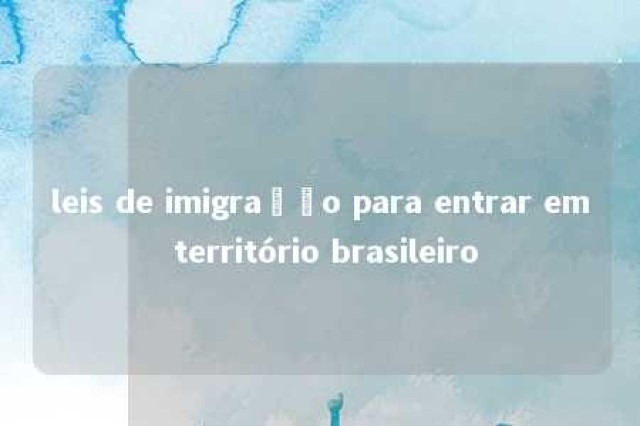 leis de imigração para entrar em território brasileiro 