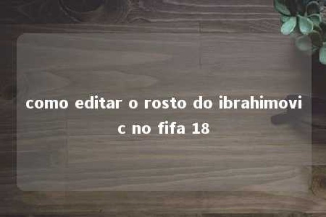 como editar o rosto do ibrahimovic no fifa 18 