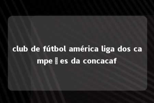 club de fútbol américa liga dos campeões da concacaf 