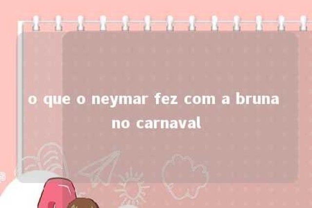 o que o neymar fez com a bruna no carnaval 