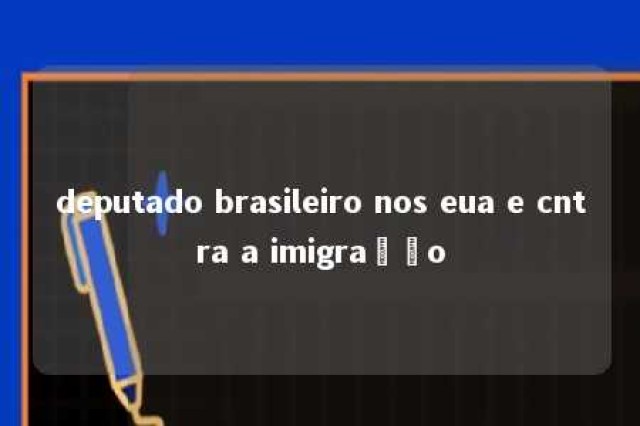 deputado brasileiro nos eua e cntra a imigração 