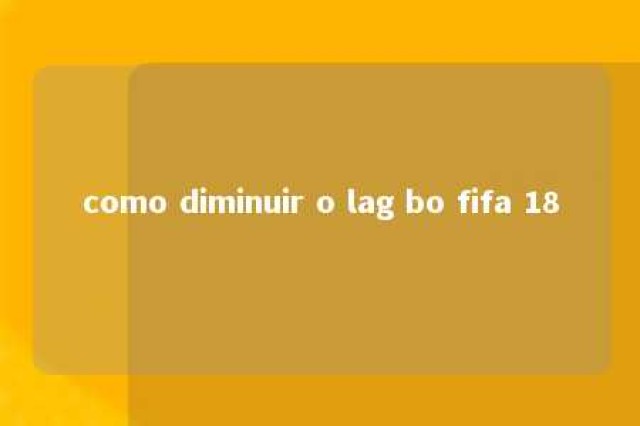 como diminuir o lag bo fifa 18 