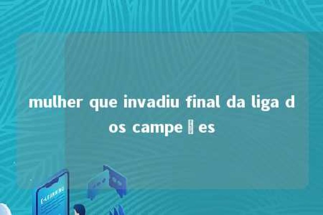 mulher que invadiu final da liga dos campeões 