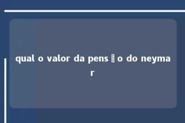 qual o valor da pensão do neymar 