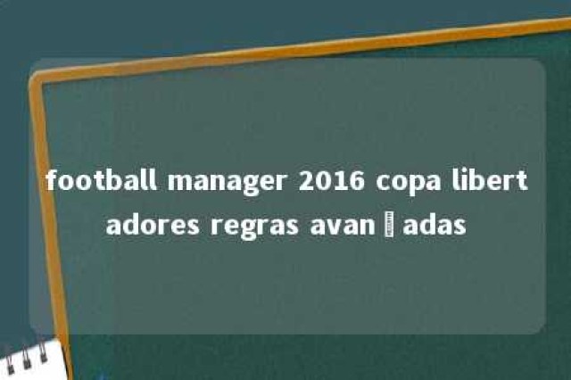 football manager 2016 copa libertadores regras avançadas 