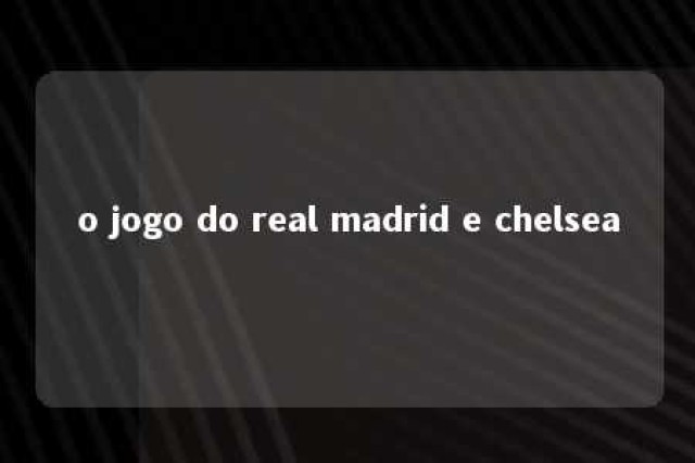 o jogo do real madrid e chelsea 