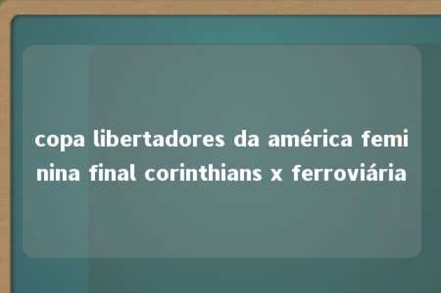 copa libertadores da américa feminina final corinthians x ferroviária 