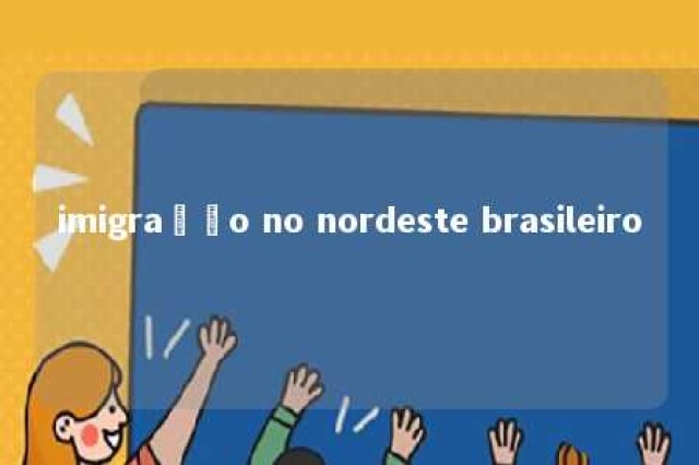 imigração no nordeste brasileiro 