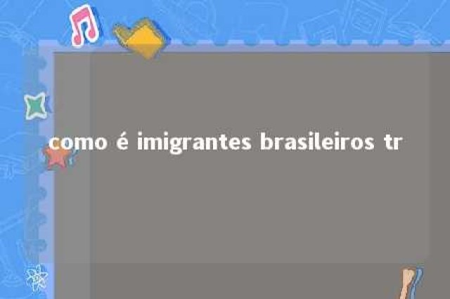 como é imigrantes brasileiros tr 