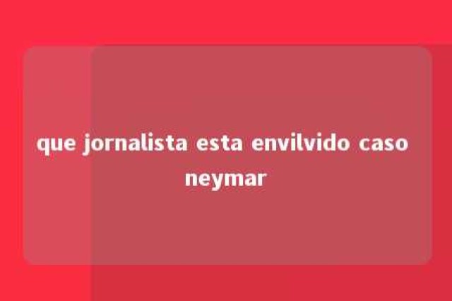 que jornalista esta envilvido caso neymar 