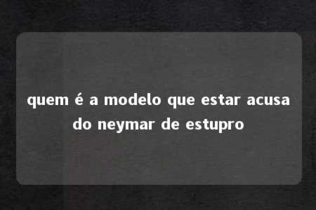 quem é a modelo que estar acusado neymar de estupro 