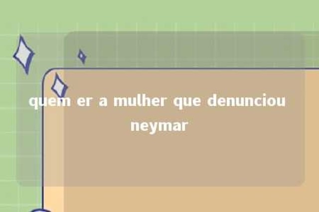 quem er a mulher que denunciou neymar 