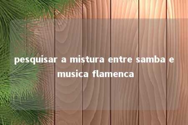 pesquisar a mistura entre samba e musica flamenca 