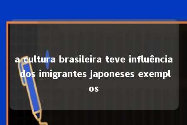 a cultura brasileira teve influência dos imigrantes japoneses exemplos 