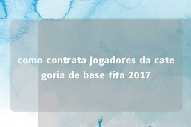 como contrata jogadores da categoria de base fifa 2017 