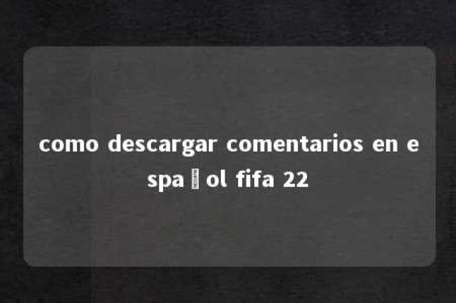 como descargar comentarios en español fifa 22 