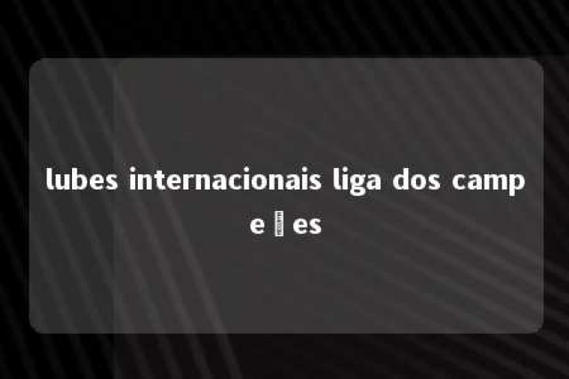 lubes internacionais liga dos campeões 