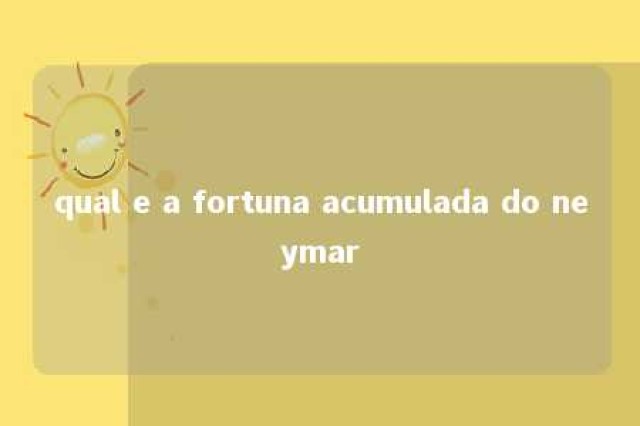 qual e a fortuna acumulada do neymar 