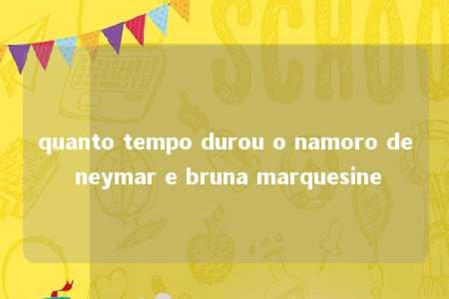 quanto tempo durou o namoro de neymar e bruna marquesine 