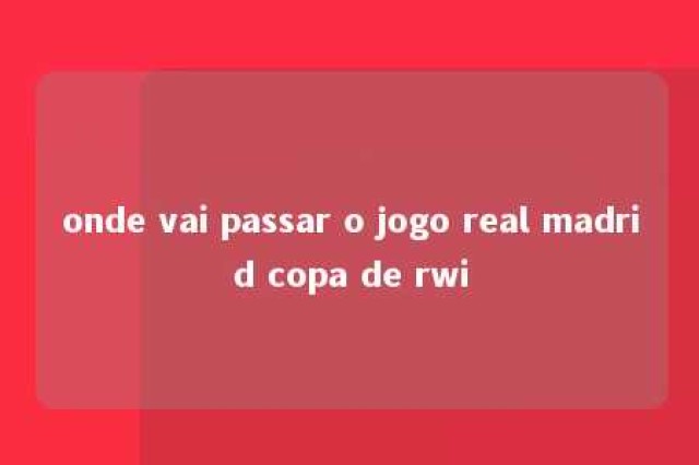 onde vai passar o jogo real madrid copa de rwi 