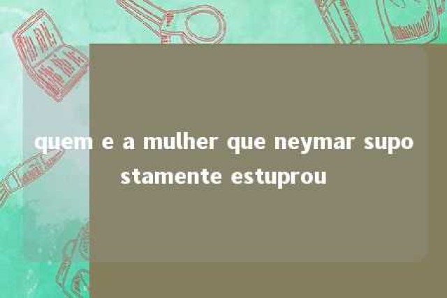 quem e a mulher que neymar supostamente estuprou 