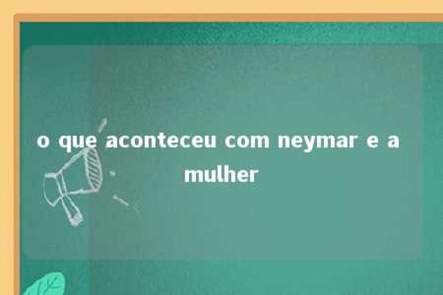 o que aconteceu com neymar e a mulher 