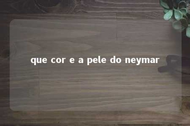 que cor e a pele do neymar 