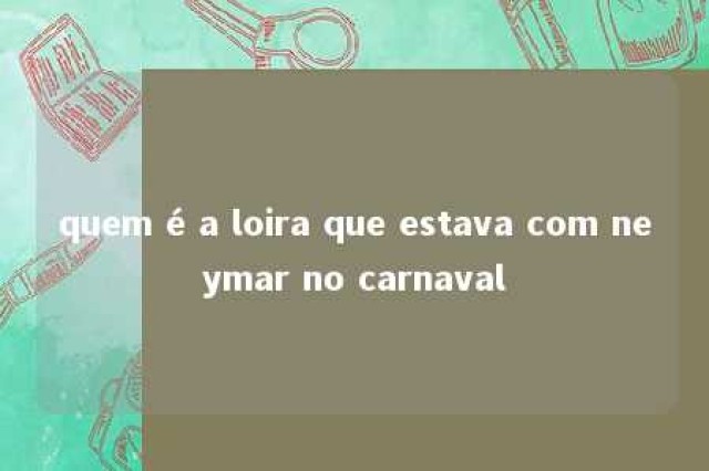 quem é a loira que estava com neymar no carnaval 