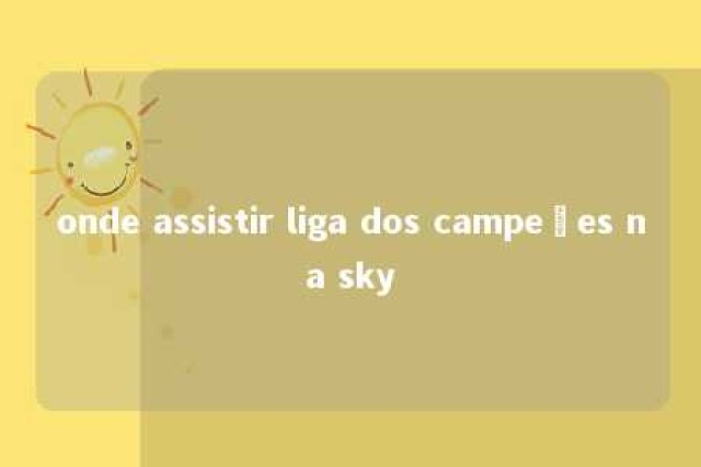 onde assistir liga dos campeões na sky 