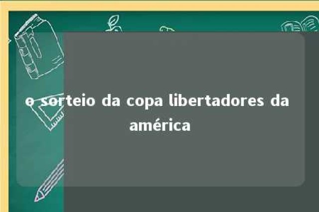 o sorteio da copa libertadores da américa 