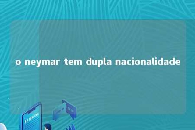 o neymar tem dupla nacionalidade 