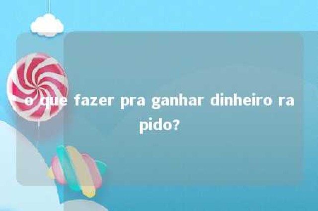 o que fazer pra ganhar dinheiro rapido? 