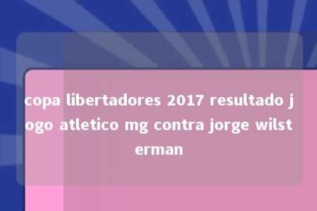 copa libertadores 2017 resultado jogo atletico mg contra jorge wilsterman 