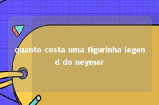 quanto custa uma figurinha legend do neymar 