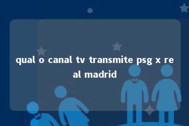 qual o canal tv transmite psg x real madrid 