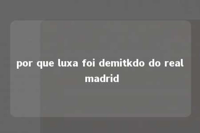 por que luxa foi demitkdo do real madrid 