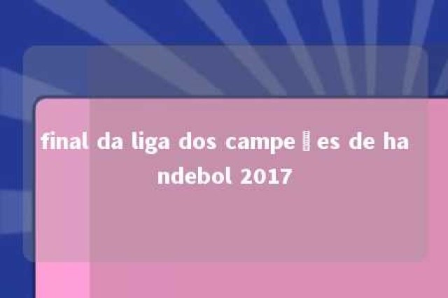 final da liga dos campeões de handebol 2017 