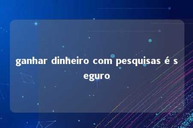 ganhar dinheiro com pesquisas é seguro 