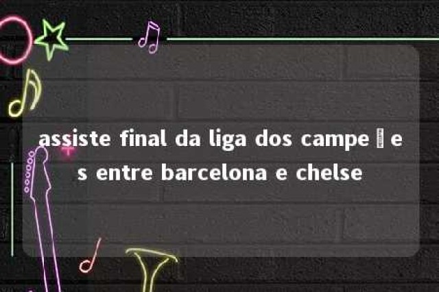 assiste final da liga dos campeões entre barcelona e chelse 