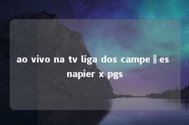 ao vivo na tv liga dos campeões napier x pgs 