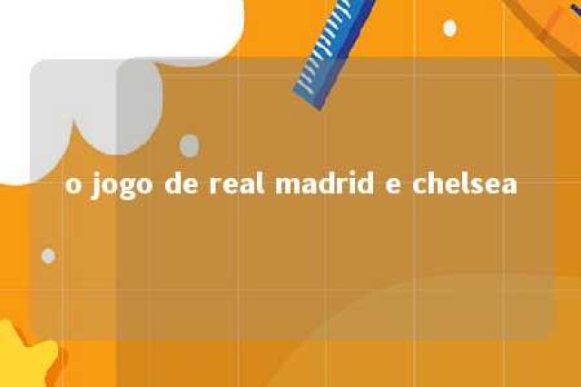 o jogo de real madrid e chelsea 