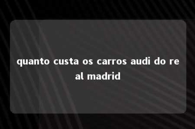 quanto custa os carros audi do real madrid 