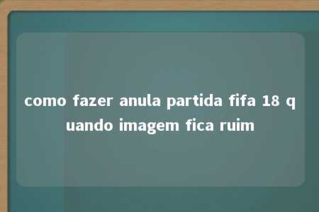 como fazer anula partida fifa 18 quando imagem fica ruim 