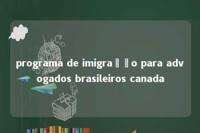 programa de imigração para advogados brasileiros canada 