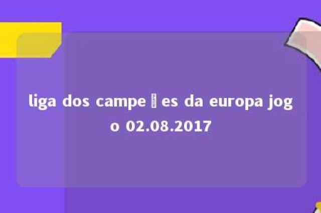 liga dos campeões da europa jogo 02.08.2017 