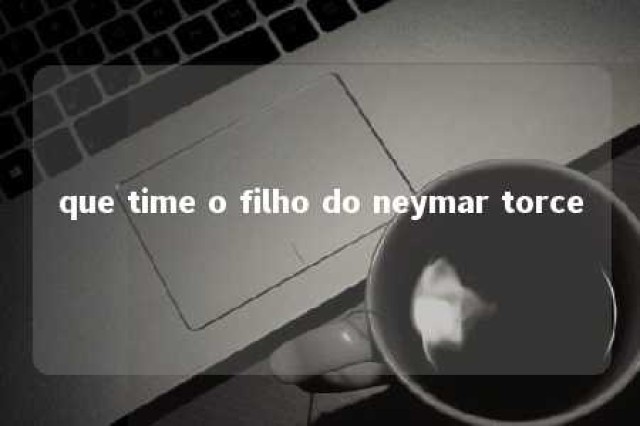 que time o filho do neymar torce 