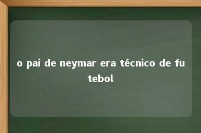 o pai de neymar era técnico de futebol 