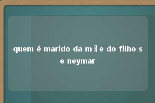 quem é marido da mãe do filho se neymar 