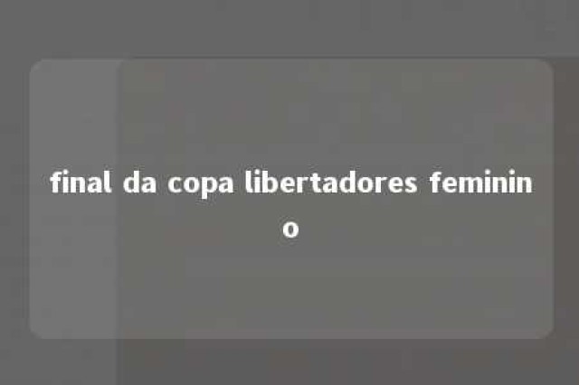 final da copa libertadores feminino 